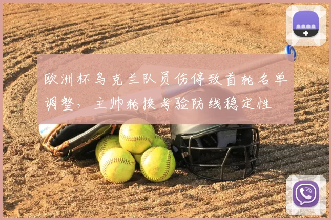 欧洲杯乌克兰队员伤停致首轮名单调整,主帅轮换考验防线稳定性