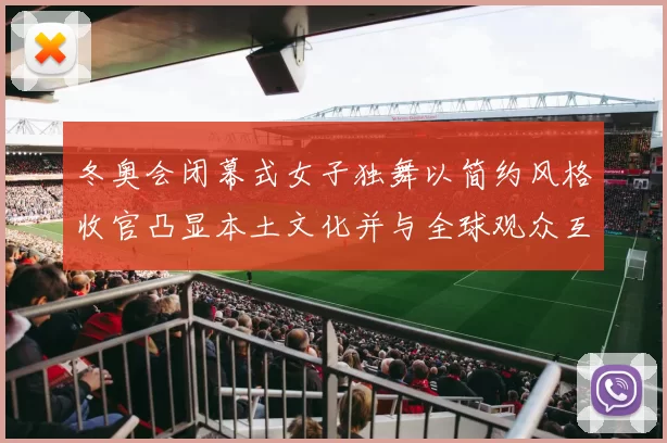 冬奥会闭幕式女子独舞以简约风格收官凸显本土文化并与全球观众互动