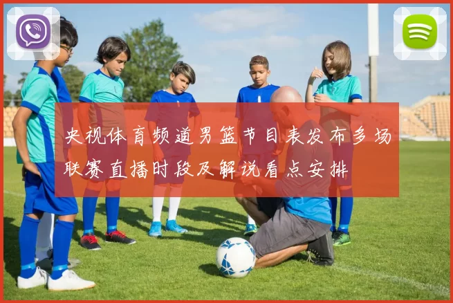 央视体育频道男篮节目表发布多场联赛直播时段及解说看点安排