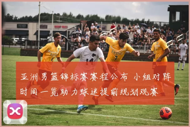 亚洲男篮锦标赛赛程公布 小组对阵时间一览助力球迷提前规划观赛