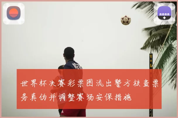 世界杯决赛彩票图流出警方核查票务真伪并调整赛场安保措施