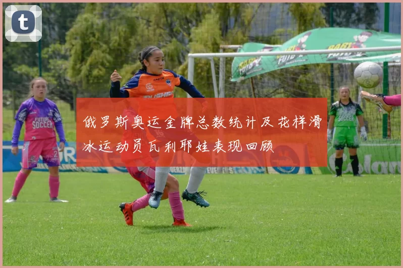 俄罗斯奥运金牌总数统计及花样滑冰运动员瓦利耶娃表现回顾