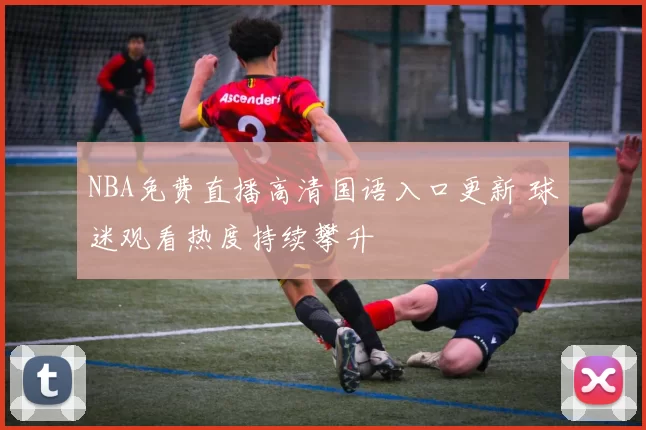 NBA免费直播高清国语入口更新 球迷观看热度持续攀升