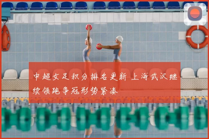 中超女足积分排名更新 上海武汉继续领跑争冠形势紧凑