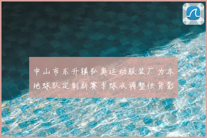 中山市东升镇弘奥运动服装厂为本地球队定制新赛季球衣调整供货影响备战