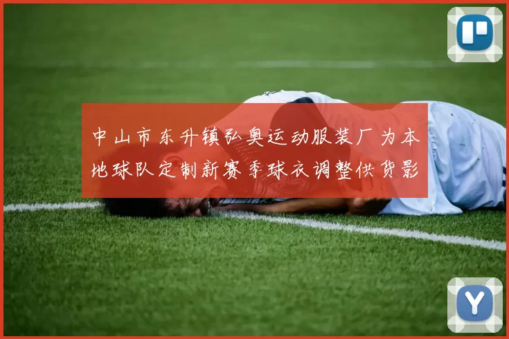 中山市东升镇弘奥运动服装厂为本地球队定制新赛季球衣调整供货影响备战