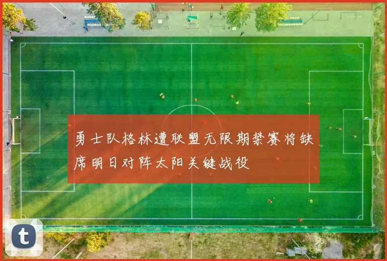 勇士队格林遭联盟无限期禁赛将缺席明日对阵太阳关键战役