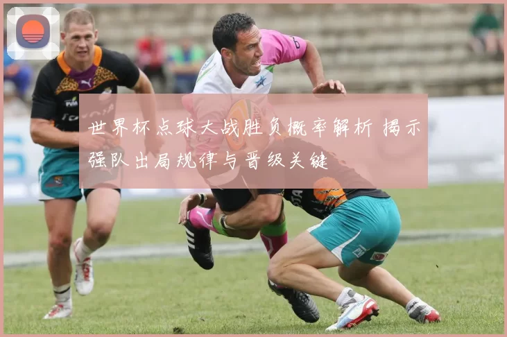 世界杯点球大战胜负概率解析 揭示强队出局规律与晋级关键