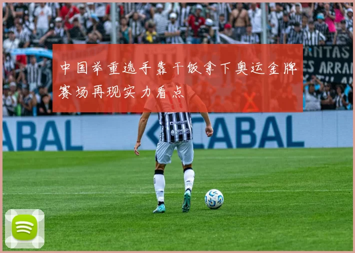 中国举重选手靠干饭拿下奥运金牌赛场再现实力看点