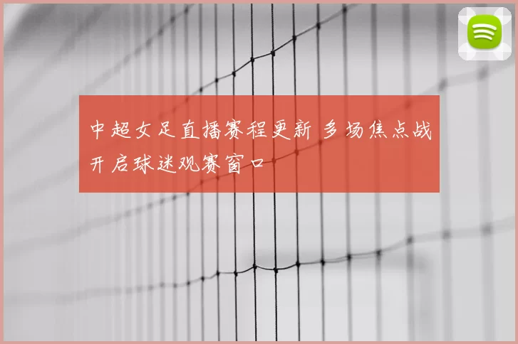 中超女足直播赛程更新 多场焦点战开启球迷观赛窗口