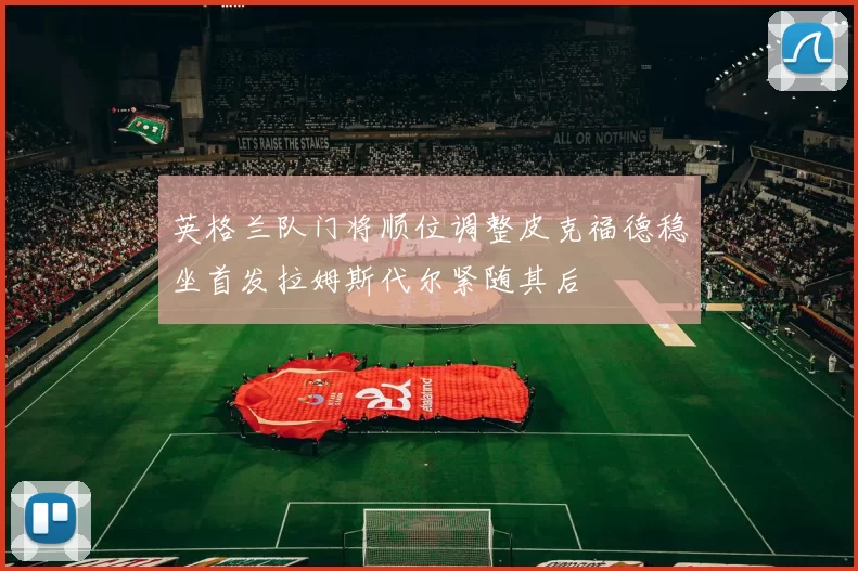 英格兰队门将顺位调整皮克福德稳坐首发拉姆斯代尔紧随其后