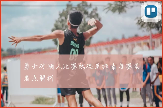 勇士对湖人比赛线观看指南与赛前看点解析