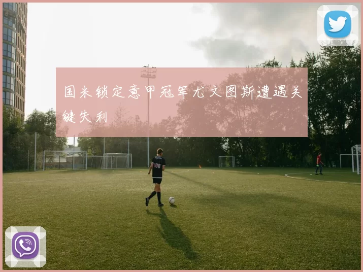 国米锁定意甲冠军尤文图斯遭遇关键失利