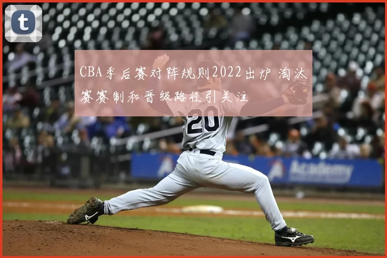 CBA季后赛对阵规则2022出炉 淘汰赛赛制和晋级路径引关注