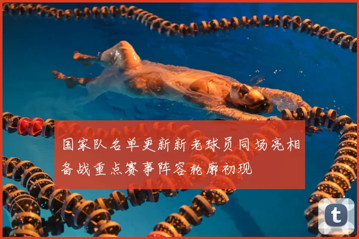 国家队名单更新新老球员同场亮相备战重点赛事阵容轮廓初现