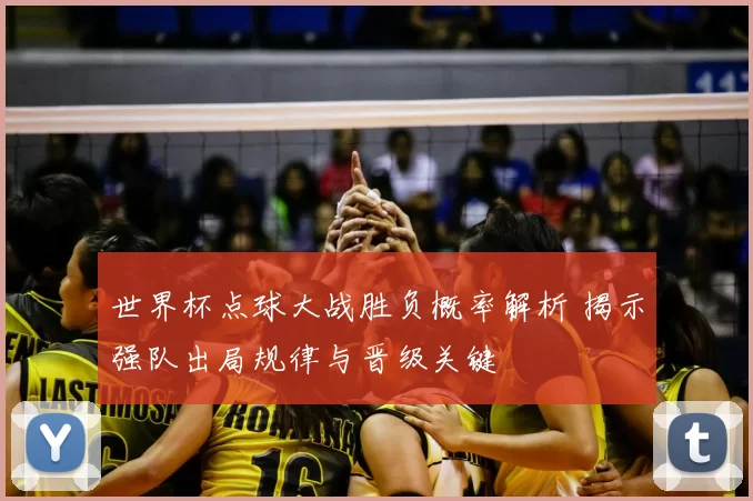 世界杯点球大战胜负概率解析 揭示强队出局规律与晋级关键