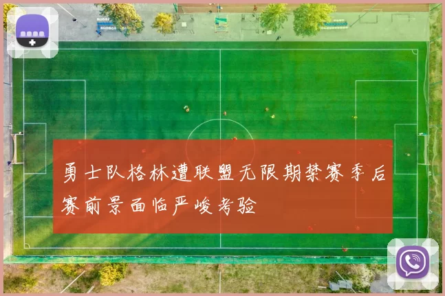 勇士队格林遭联盟无限期禁赛季后赛前景面临严峻考验