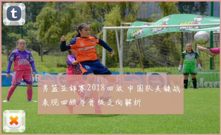 男篮亚锦赛2018回放 中国队关键战表现回顾与晋级走向解析