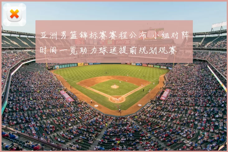 亚洲男篮锦标赛赛程公布 小组对阵时间一览助力球迷提前规划观赛