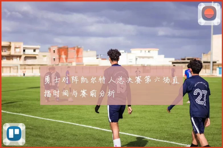 勇士对阵凯尔特人总决赛第六场直播时间与赛前分析