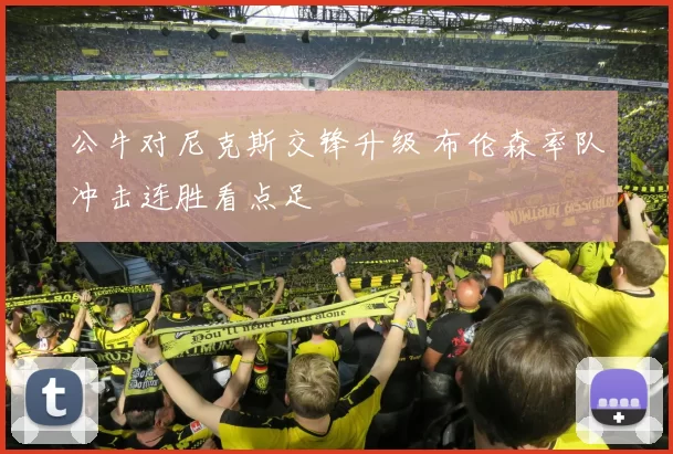 公牛对尼克斯交锋升级 布伦森率队冲击连胜看点足