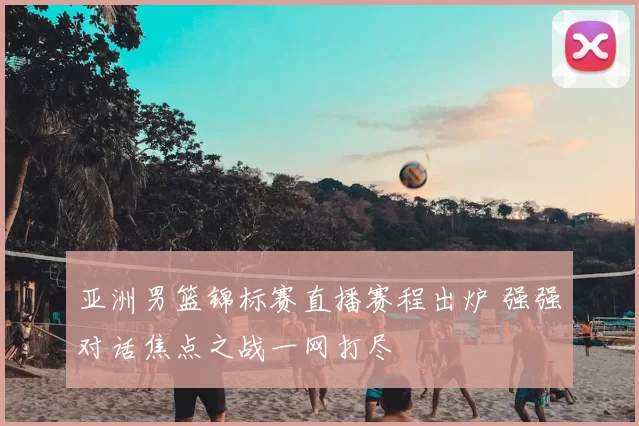 亚洲男篮锦标赛直播赛程出炉 强强对话焦点之战一网打尽