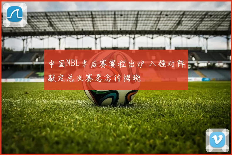 中国NBL季后赛赛程出炉 八强对阵敲定总决赛悬念待揭晓