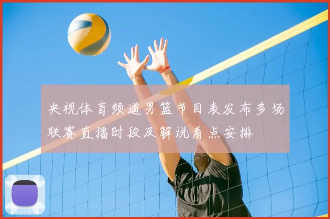 央视体育频道男篮节目表发布多场联赛直播时段及解说看点安排
