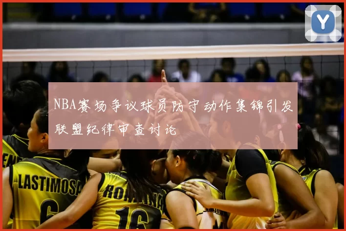 NBA赛场争议球员防守动作集锦引发联盟纪律审查讨论