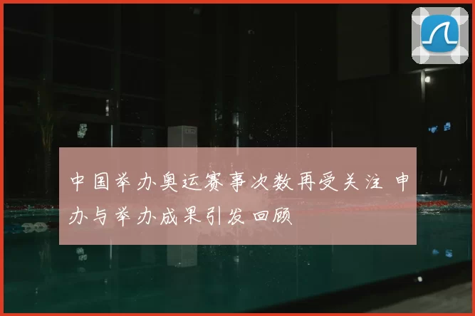中国举办奥运赛事次数再受关注 申办与举办成果引发回顾
