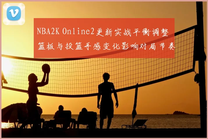 NBA2K Online2更新实战平衡调整 篮板与投篮手感变化影响对局节奏