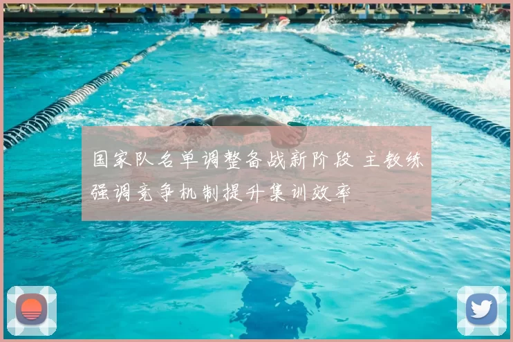 国家队名单调整备战新阶段 主教练强调竞争机制提升集训效率