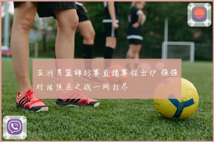 亚洲男篮锦标赛直播赛程出炉 强强对话焦点之战一网打尽