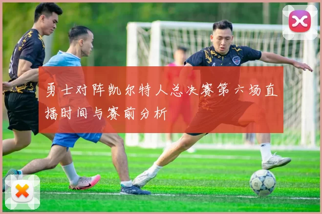 勇士对阵凯尔特人总决赛第六场直播时间与赛前分析