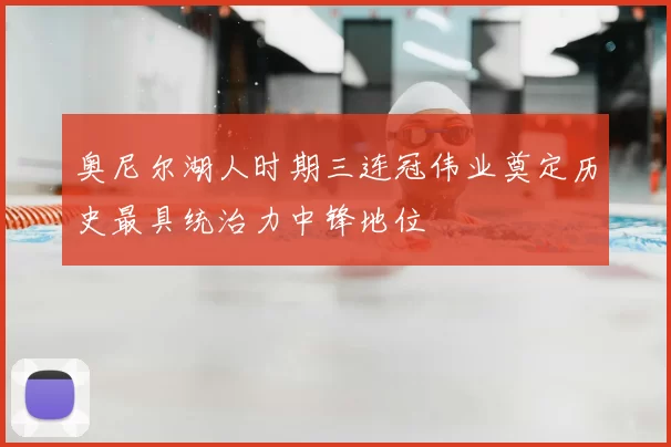 奥尼尔湖人时期三连冠伟业奠定历史最具统治力中锋地位