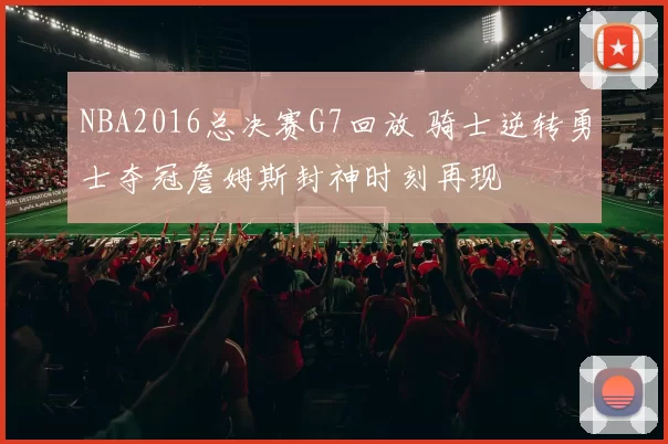 NBA2016总决赛G7回放 骑士逆转勇士夺冠詹姆斯封神时刻再现