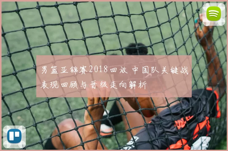 男篮亚锦赛2018回放 中国队关键战表现回顾与晋级走向解析