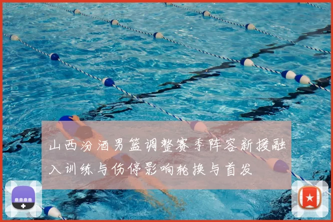 山西汾酒男篮调整赛季阵容新援融入训练与伤停影响轮换与首发