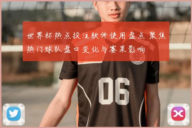 世界杯热点投注软件使用盘点 聚焦热门球队盘口变化与赛果影响