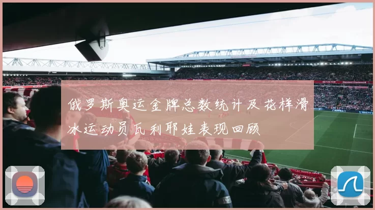 俄罗斯奥运金牌总数统计及花样滑冰运动员瓦利耶娃表现回顾