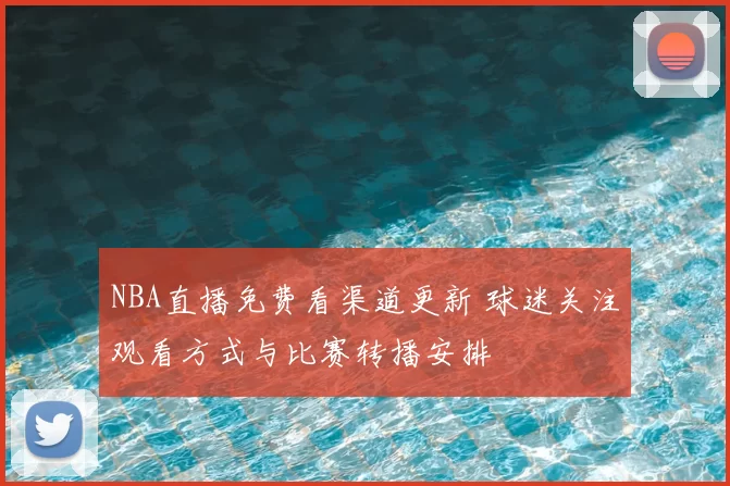 NBA直播免费看渠道更新 球迷关注观看方式与比赛转播安排