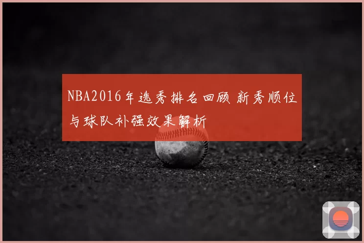 NBA2016年选秀排名回顾 新秀顺位与球队补强效果解析