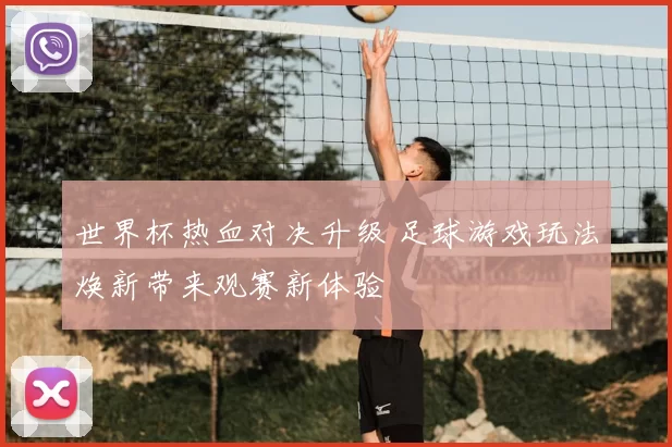 世界杯热血对决升级 足球游戏玩法焕新带来观赛新体验