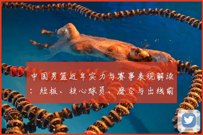 中国男篮近年实力与赛事表现解读：短板、核心球员、磨合与出线前景分析