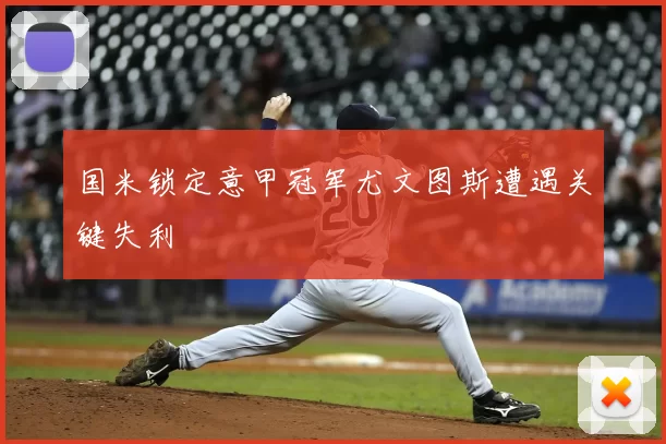 国米锁定意甲冠军尤文图斯遭遇关键失利