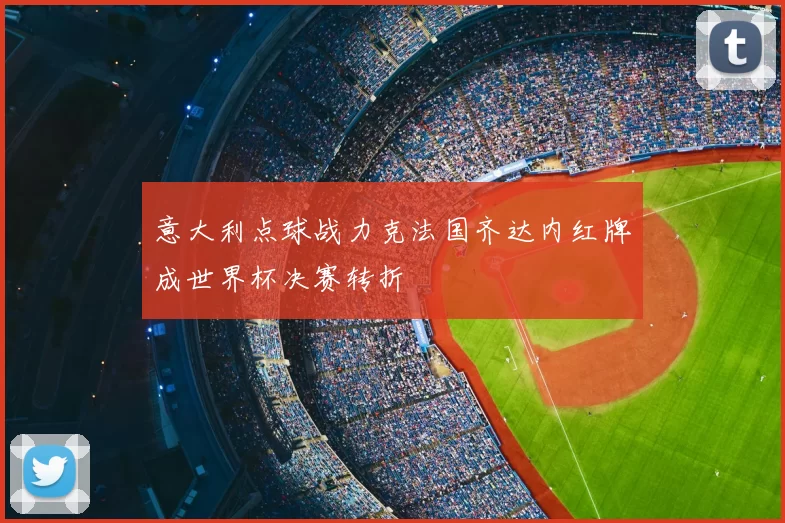 意大利点球战力克法国齐达内红牌成世界杯决赛转折