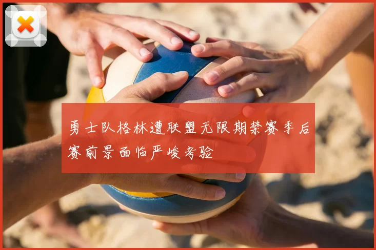 勇士队格林遭联盟无限期禁赛季后赛前景面临严峻考验